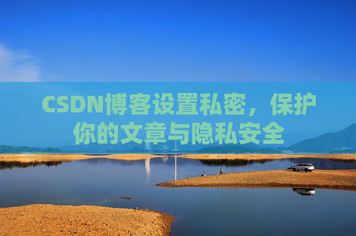 CSDN博客设置私密，保护你的文章与隐私安全
