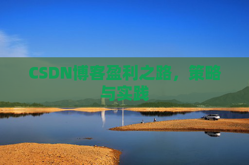 CSDN博客盈利之路,策略与实践 CSDN博客盈利之路,策略与实践